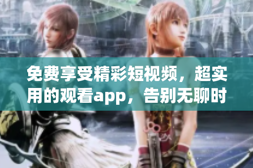 免費享受精彩短視頻，超實用的觀看app，告別無聊時光！