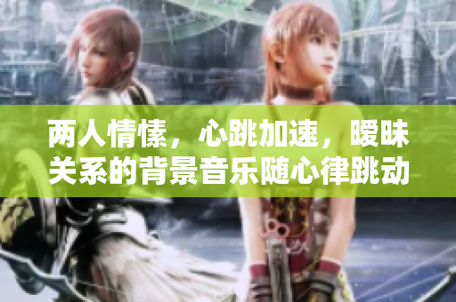 兩人情愫，心跳加速，曖昧關系的背景音樂隨心律跳動