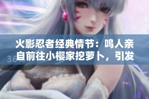 火影忍者經(jīng)典情節(jié)：鳴人親自前往小櫻家挖蘿卜，引發(fā)搞笑混亂！