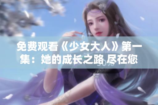 免費觀看《少女大人》第一集：她的成長之路 盡在您的指尖