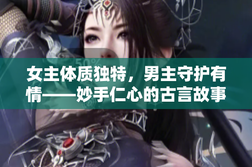 女主體質獨特，男主守護有情——妙手仁心的古言故事