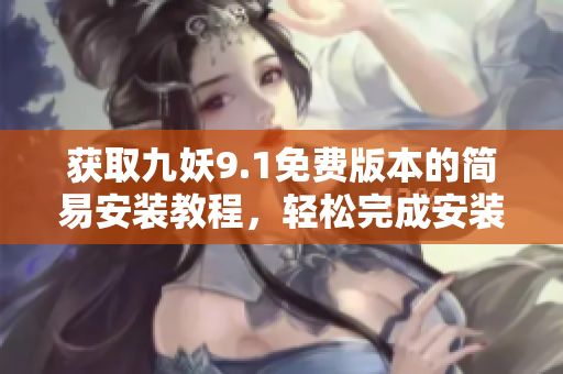 獲取九妖9.1免費(fèi)版本的簡(jiǎn)易安裝教程，輕松完成安裝！