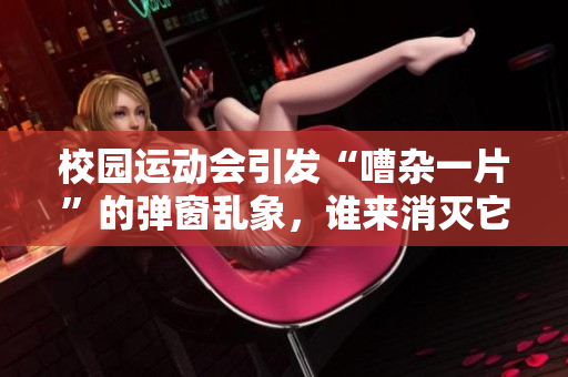 校園運動會引發“嘈雜一片”的彈窗亂象，誰來消滅它？