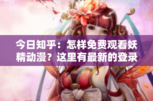 今日知乎：怎樣免費觀看妖精動漫？這里有最新的登錄入口和推薦！