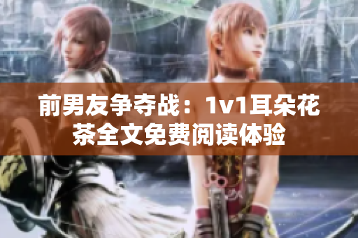 前男友爭(zhēng)奪戰(zhàn)：1v1耳朵花茶全文免費(fèi)閱讀體驗(yàn)
