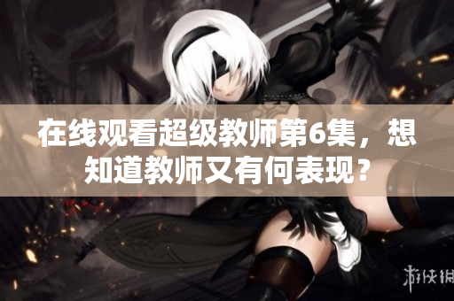 在線觀看超級教師第6集，想知道教師又有何表現？