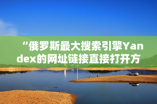 “俄羅斯最大搜索引擎Yandex的網址鏈接直接打開方式”