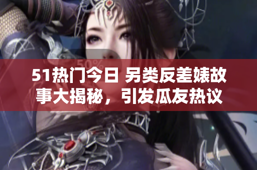 51熱門(mén)今日 另類反差婊故事大揭秘，引發(fā)瓜友熱議