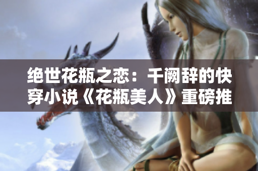絕世花瓶之戀：千闕辭的快穿小說《花瓶美人》重磅推薦