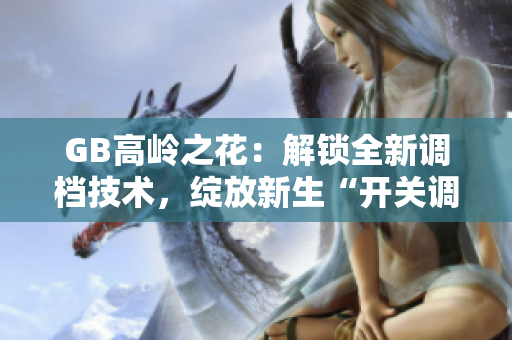GB高嶺之花：解鎖全新調(diào)檔技術，綻放新生“開關調(diào)檔”