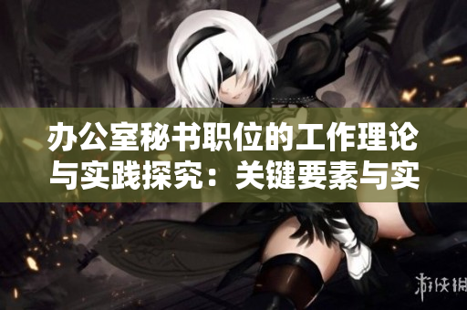 辦公室秘書職位的工作理論與實踐探究：關鍵要素與實際操作的完美結合