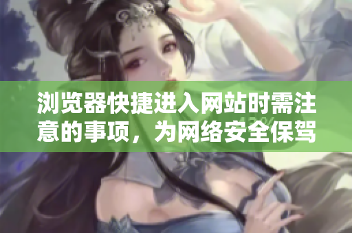 瀏覽器快捷進入網站時需注意的事項，為網絡安全保駕護航