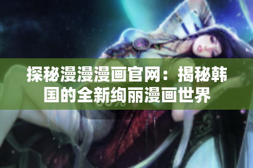 探秘漫漫漫畫官網：揭秘韓國的全新絢麗漫畫世界