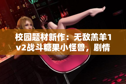 校園題材新作：無敵羔羊1v2戰斗糖果小怪獸，劇情精彩吸引眼球