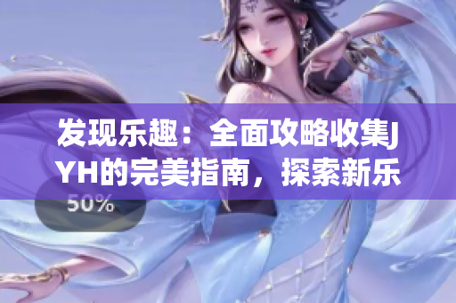 發現樂趣：全面攻略收集JYH的完美指南，探索新樂趣！