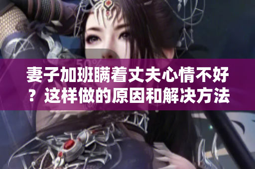 妻子加班瞞著丈夫心情不好？這樣做的原因和解決方法