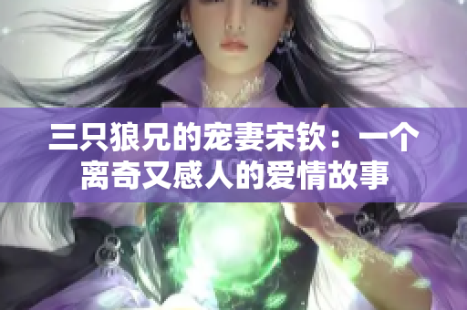 三只狼兄的寵妻宋欽：一個離奇又感人的愛情故事