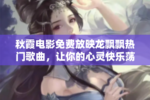 秋霞電影免費(fèi)放映龍飄飄熱門(mén)歌曲，讓你的心靈快樂(lè)蕩漾