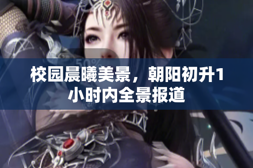 校園晨曦美景，朝陽(yáng)初升1小時(shí)內(nèi)全景報(bào)道