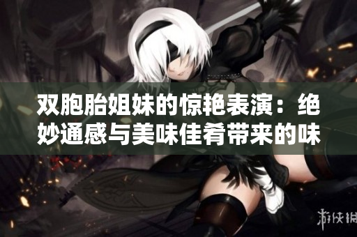 雙胞胎姐妹的驚艷表演：絕妙通感與美味佳肴帶來的味蕾享受