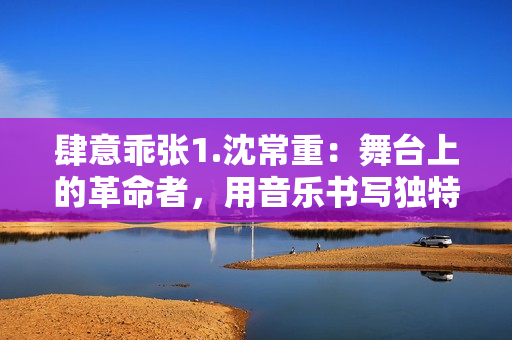 肆意乖張1.沈常重：舞臺上的革命者，用音樂書寫獨特的心聲