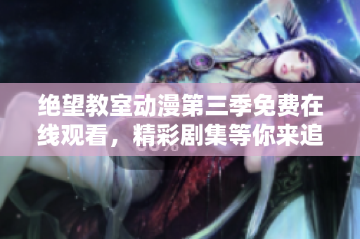 絕望教室動漫第三季免費在線觀看，精彩劇集等你來追！