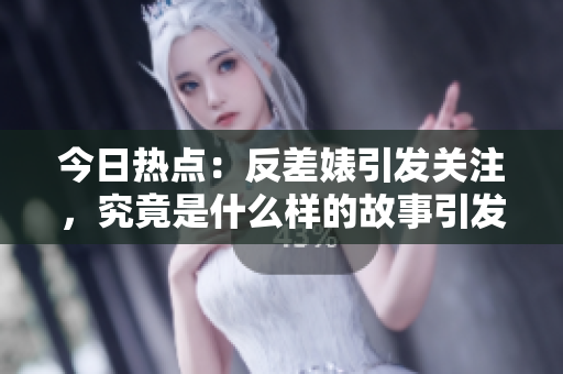 今日熱點：反差婊引發關注，究竟是什么樣的故事引發網友熱議？