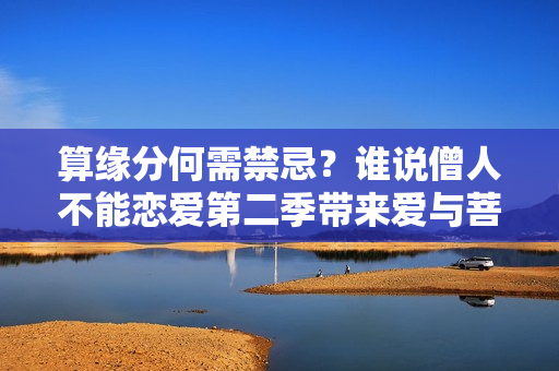 算緣分何需禁忌？誰說僧人不能戀愛第二季帶來愛與菩提的邂逅