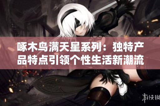 啄木鳥滿天星系列：獨特產品特點引領個性生活新潮流