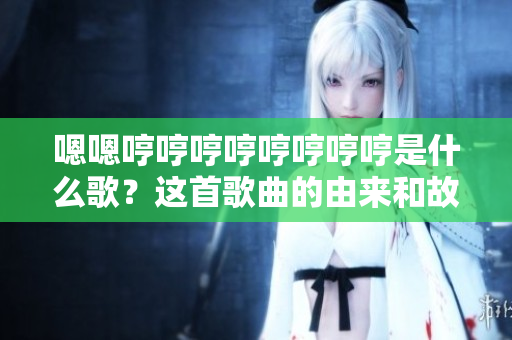 嗯嗯哼哼哼哼哼哼哼哼是什么歌？這首歌曲的由來和故事是什么？