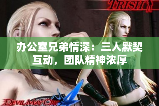 辦公室兄弟情深：三人默契互動，團隊精神濃厚