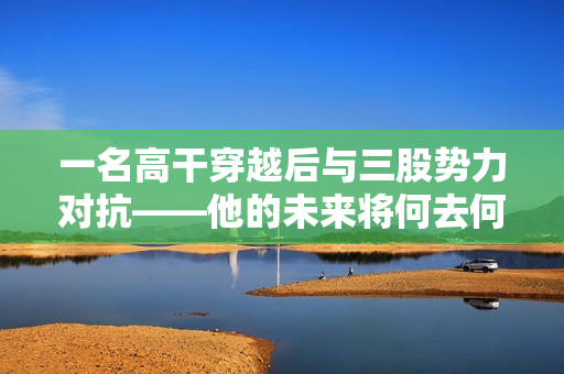 一名高干穿越后與三股勢力對抗——他的未來將何去何從？