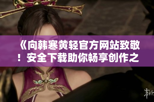 《向韓寒黃輕官方網站致敬！安全下載助你暢享創作之旅》