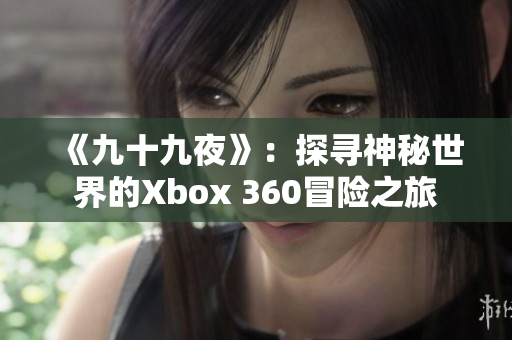 《九十九夜》：探尋神秘世界的Xbox 360冒險之旅