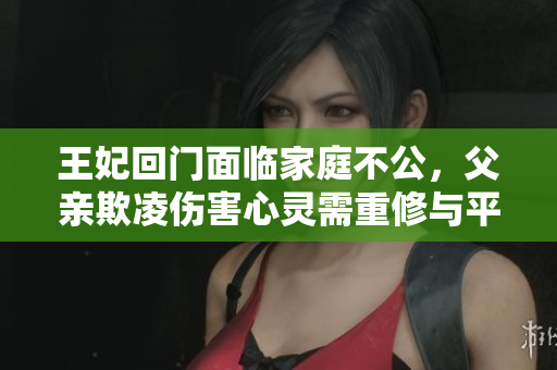 王妃回門面臨家庭不公，父親欺凌傷害心靈需重修與平復