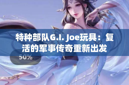 特種部隊G.I. Joe玩具：復活的軍事傳奇重新出發(fā)