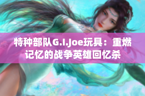 特種部隊G.I.Joe玩具：重燃記憶的戰爭英雄回憶殺