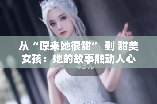 從“原來她很甜” 到 甜美女孩：她的故事觸動人心