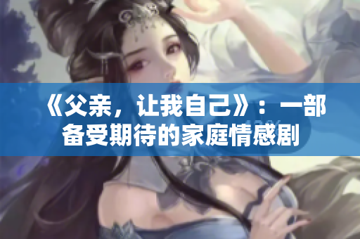 《父親，讓我自己》：一部備受期待的家庭情感劇