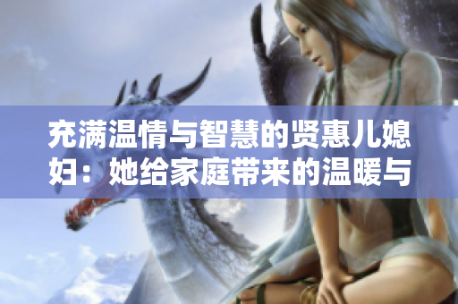 充滿溫情與智慧的賢惠兒媳婦：她給家庭帶來的溫暖與智慧