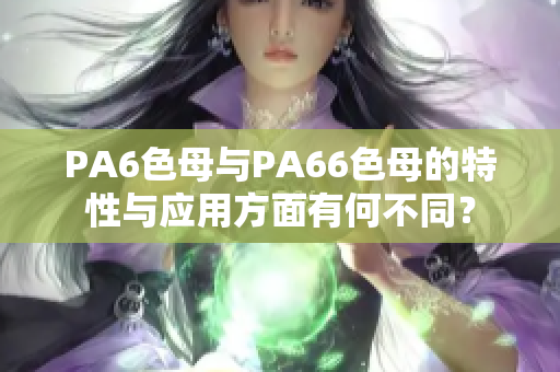 PA6色母與PA66色母的特性與應(yīng)用方面有何不同？