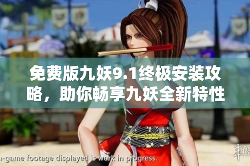 免費版九妖9.1終極安裝攻略，助你暢享九妖全新特性！