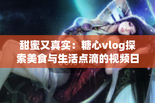 甜蜜又真實：糖心vlog探索美食與生活點滴的視頻日記