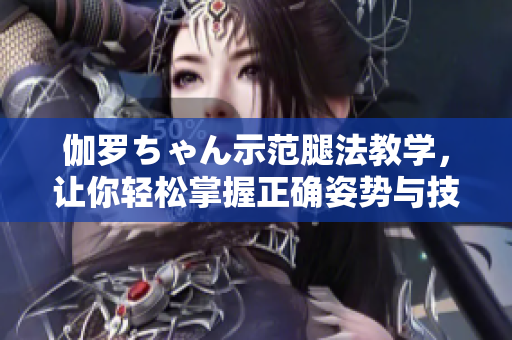 伽羅ちゃん示范腿法教學，讓你輕松掌握正確姿勢與技巧