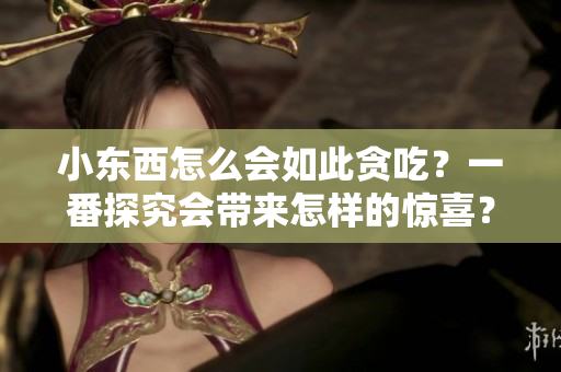 小東西怎么會如此貪吃？一番探究會帶來怎樣的驚喜？