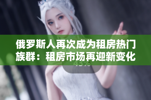 俄羅斯人再次成為租房熱門族群：租房市場(chǎng)再迎新變化