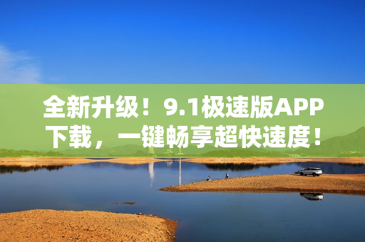 全新升級！9.1極速版APP下載，一鍵暢享超快速度！