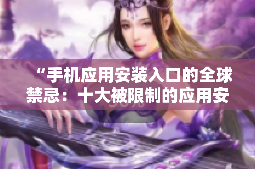 “手機應(yīng)用安裝入口的全球禁忌：十大被限制的應(yīng)用安裝方式”
