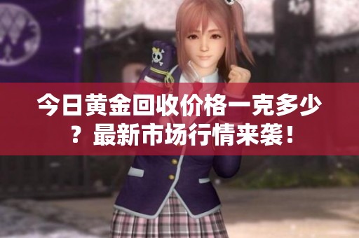 今日黃金回收價格一克多少？最新市場行情來襲！