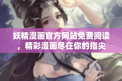 妖精漫畫官方網(wǎng)站免費閱讀，精彩漫畫盡在你的指尖